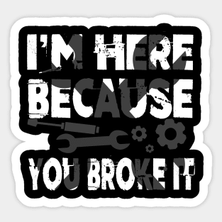 I'm Here Because You Broke It Funny Mechanic Pun Sticker